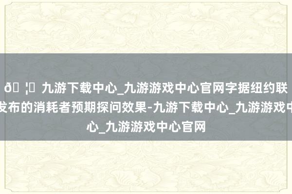 🦄九游下载中心_九游游戏中心官网字据纽约联储周一发布的消耗者预期探问效果-九游下载中心_九游游戏中心官网