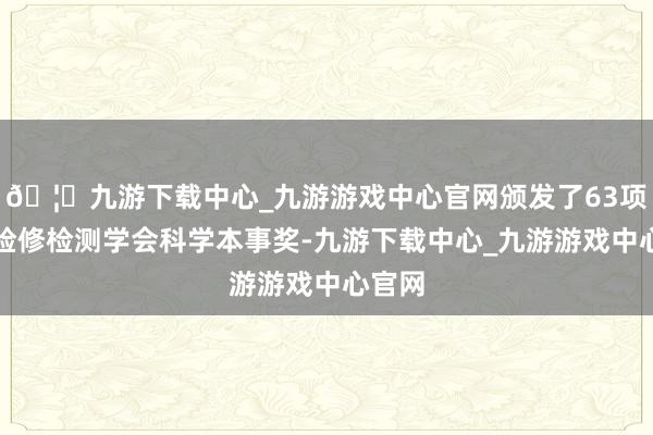 🦄九游下载中心_九游游戏中心官网颁发了63项中国检修检测学会科学本事奖-九游下载中心_九游游戏中心官网