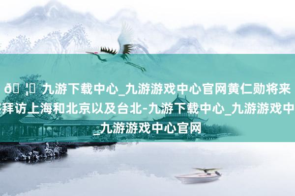 🦄九游下载中心_九游游戏中心官网黄仁勋将来几日将拜访上海和北京以及台北-九游下载中心_九游游戏中心官网