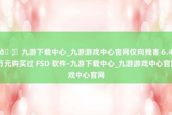 🦄九游下载中心_九游游戏中心官网仅向残害 6.4 万元购买过 FSD 软件-九游下载中心_九游游戏中心官网