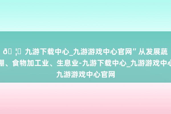 🦄九游下载中心_九游游戏中心官网”从发展蔬菜大棚、食物加工业、生息业-九游下载中心_九游游戏中心官网