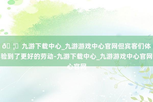 🦄九游下载中心_九游游戏中心官网但宾客们体验到了更好的劳动-九游下载中心_九游游戏中心官网